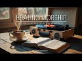 🌿 HEALING WORSHIP | Find Peace & Restoration in His Presence