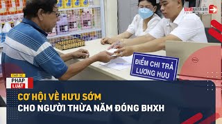 Tin Vui: Cơ Hội Về Hưu Sớm Cho Người Thừa Năm Đóng BHXH | LuatVietnam