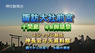 諏訪大社上社前宮　諏訪信仰発祥の地　十間廊で奇祭御頭祭　ミシャグジ総社のある神長官守矢資料館で復元展示　前宮神域に流れる水眼の清流　御手洗川　諏訪周辺に多数の縄文遺跡