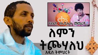 '' በእንተ ebs  '' ለምን ትጮሃለህ በዲያቆን ዮርዳኖስ አበበ ( deacon yordanos abebe )