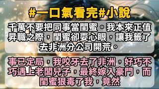 千萬不要把同事當閨蜜。我本來正值昇職之際，閨蜜卻耍心眼，讓我籤了去非洲分公司開荒。事已定局，我咬牙去了非洲，好巧不巧遇上老闆兒子，最終嫁入豪門，而閨蜜狠毒了我，竟然