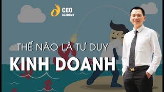 Thế Nào Là Tư Duy Kinh Doanh | Điểm Khác Biệt Giữa Kinh Doanh & Con Buôn | Trường Doanh Nhân Ceo VN