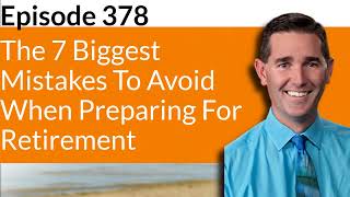 Episode 378 - The 7 Biggest Mistakes To Avoid When Preparing For Retirement