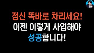 정신 똑바로 차리세요! 이젠 이렇게 사업해야 합니다! | 집중이 힘들면 끊어서 시청하세요 | 30분 32초