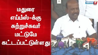 மதுரை எய்ம்ஸ்-க்கு சுற்றுச்சுவர் மட்டுமே கட்டப்பட்டுள்ளது - அமைச்சர் மா.சுப்பிரமணியன்