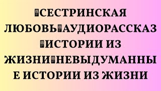 📌Сестринская любовь📌Аудиорассказ📌Истории из жизни📌Невыдуманные истории из жизни