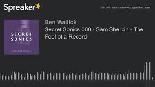 Secret Sonics 080 - Sam Sherbin - The Feel of a Record (part 6 of 6)