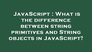 JavaScript : What is the difference between string primitives and String objects in JavaScript?