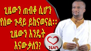 ጊዜውን ጠብቆ ሲሆን የሰው ጉዳይ ይከናወናል። ጊዜውን እንዴት እናውቃለን? Kesis Ashenafi G.mariam