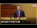 Phương án sắp xếp, sáp nhập bộ máy để giảm ít nhất 5 bộ | Báo VietNamNet