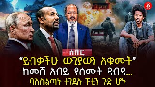 ‹‹ይብቃችሁ ውጊያውን አቁሙት›› | ከመሸ አብይ የሰሙት ዱብዳ… | ባለስልጣኑ ተገደሉ ፑቲን ጉድ ሆኑ | Ethiopia