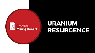 Uranium Resurgence - Canadian Mining Report