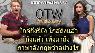 ใกล้ถึงรึยัง ใกล้ถึงแล้ว ถึงแล้ว เพิ่งมาถึง ภาษาอังกฤษว่าอย่างไร