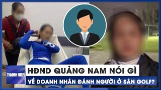 HĐND tỉnh Quảng Nam nói gì về vụ đại biểu bị tố đánh nữ nhân viên sân golf?