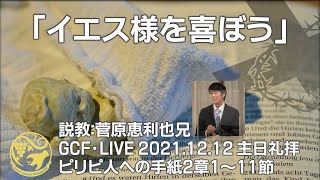 GCF・LIVE 2021.12.12 主日礼拝「イエス様を喜ぼう」ピリピ人への手紙2章1～11節　菅原恵利也兄