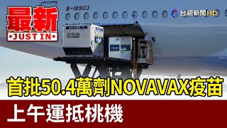 首批50.4萬劑NOVAVAX疫苗 上午運抵桃機【最新快訊】