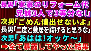 【スカッとする話】実家で同居中の長男「実家のリフォーム代は兄妹3人で三等分する」次男「ごめん、出せないよ」長男「何考えてんだ！二度と敷居を跨げると思うな！」次男「オッケ～」→全てを暴露してやった結果【