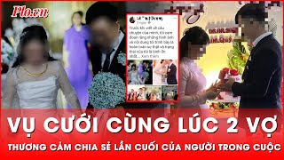 Thương xót những chia sẻ lần cuối của người trong cuộc vụ ‘người đàn ông cưới cùng lúc 2 vợ’