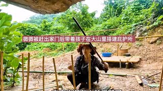 微微被赶出家门后带着孩子在大山里搭建庇护所 #农村生活 #新农人计划2024 #三农