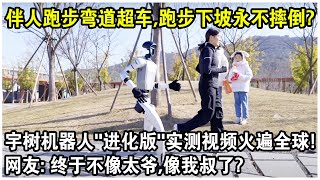 伴人跑步彎道超車，跑步下坡還永不跌倒！宇樹機器人“進化版”實測視頻火遍全球！網友感嘆：終於不像太爺，像我叔了？