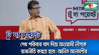 শেখ পরিবার বাদ দিয়ে আওয়ামী লীগকে রাজনীতি করতে হবে: আনিস আলমগীর