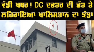 ਵੱਡੀ ਖਬਰ ! DC ਦਫਤਰ ਦੀ ਛੱਤ ਤੇ ਲਹਿਰਾਇਆ ਖਾਲਿਸਤਾਨ ਦਾ ਝੰਡਾ