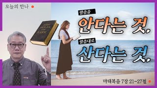 안다는 것, 산다는 것, | 오늘의 말씀 마태복음 7장 21~27절 | 정승일 권사 | 오늘의 만나