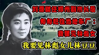 劉源就任鄭州副市長后，匆匆趕往當地車廠：我要見林彪女兒林豆豆 #紀錄片 #四處觀察 #地理知識 #愛情 #搞笑