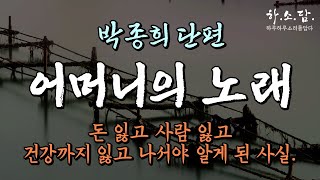 돈 잃고 사람 잃고 건강까지 잃고 나서야 알게 된 사실. -등대#문학상 수상작- [어머니의 노래-박종희 단편. ]  #하소담오디오드라마