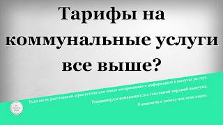 Тарифы на коммунальные услуги все выше