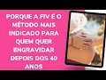 PORQUE A FIV É O MÉTODO MAIS INDICADO PARA QUEM QUER ENGRAVIDAR DEPOIS DOS 40 ANOS