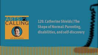 120. Catherine Shields | The Shape of Normal: Parenting, disabilities, and self-discovery | Arts...