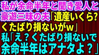 【スカッとする話】私が余命半年と勘違いして浮気相手と豪遊しはじめた夫「遺産いくら？いつまで生きてるのw？」私「余命半年はあなたよ？」→後日、半狂乱の夫が…【修羅場】