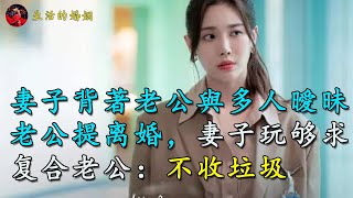 妻子背著老公與多人曖昧，老公提离婚，妻子玩够求复合老公：不收垃圾｜生活的婚姻