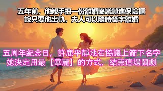 【完結小說】五年前，他親手把一份離婚協議鎖進保險櫃，說只要他出軌，夫人可以隨時簽字離婚。五周年紀念日，許鹿平靜地在這份協議簽下了名字。她決定用最【華麗】的方式，結束這場鬧劇，成全他所謂的真愛！