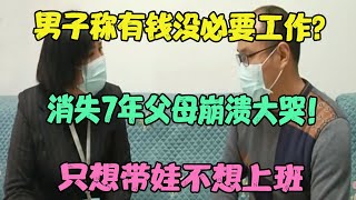 男子称有钱没必要工作？消失7年父母崩溃大哭！只想带娃不想上班