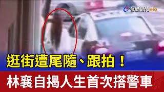 逛街遭尾隨、跟拍！林襄自揭人生首次搭警車