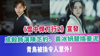 《雪中悍刀行2》宣發，成毅飾演陳芝豹、袁冰妍替換姜泥，青鳥被換令人意外！