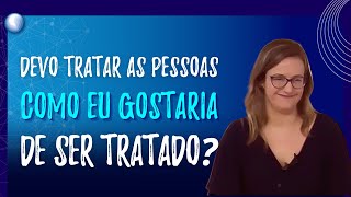 DEVO TRATAR AS PESSOAS COMO EU GOSTARIA DE SER TRATADO ?