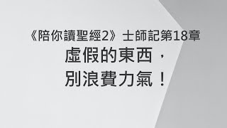 虛假的東西，別浪費力氣！《士師記18》｜陪你讀聖經2