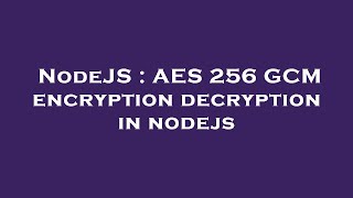 NodeJS : AES 256 GCM encryption decryption in nodejs