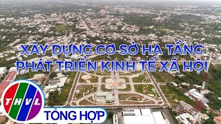 Phóng sự: Xây dựng cơ sở hạ tầng phát triển kinh tế xã hội