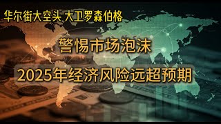 华尔街大空头大卫罗森伯格谈当下全球市场：警惕市场泡沫，2025年经济风险远超预期，机会在这里。