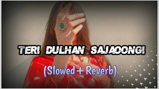 Teri Dulhan Sajaoongi (Slowed+Reverb)