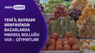 Yeni il bayramı ərəfəsində bazarlarda məhsul bolluğu var - QİYMƏTLƏR