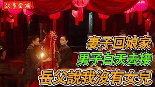 妻子回娘家，丈夫白天去接，岳父說我沒有女兒 | 民間故事 | 故事當鋪