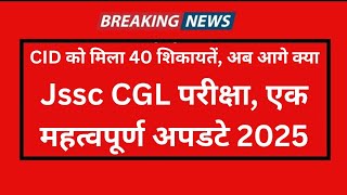 Jssc cgl परीक्षा आज का महत्वपूर्ण अपडेट 2025| CID को मिल 40 शिकायतें अब आगे क्या?