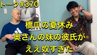 トーク#370 橋爪の夏休み奥さんの妹の彼氏がええ奴すぎた