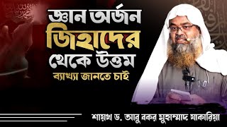 জ্ঞান অর্জন জিহাদের থেকে উত্তম ব্যাখ্যা জানতে চাই, শায়খ ড. আবু বকর মুহাম্মাদ যাকারিয়া