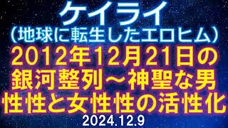 2024.12.9 ケイライ（地球に転生したエロヒム）「2012年12月21日の銀河整列～神聖な男性性と女性性の活性化」